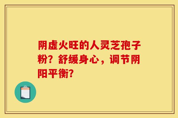 阴虚火旺的人灵芝孢子粉？舒缓身心，调节阴阳平衡？