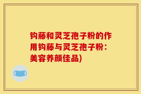 钩藤和灵芝孢子粉的作用钩藤与灵芝孢子粉：美容养颜佳品)