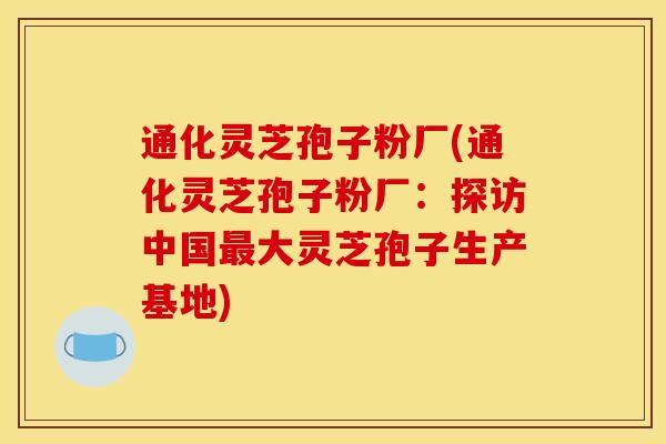 通化灵芝孢子粉厂(通化灵芝孢子粉厂：探访中国最大灵芝孢子生产基地)