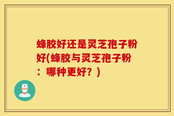蜂胶好还是灵芝孢子粉好(蜂胶与灵芝孢子粉：哪种更好？)
