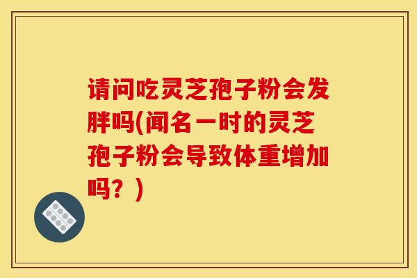 请问吃灵芝孢子粉会发胖吗(闻名一时的灵芝孢子粉会导致体重增加吗？)