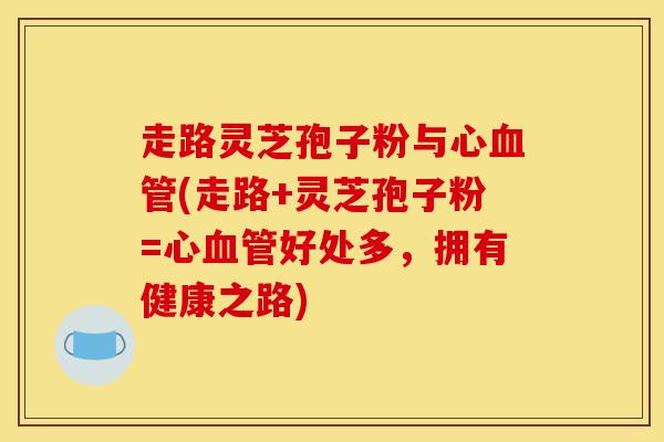 走路灵芝孢子粉与心血管(走路+灵芝孢子粉=心血管好处多，拥有健康之路)