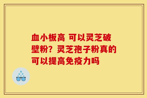 血小板高 可以灵芝破壁粉？灵芝孢子粉真的可以提高免疫力吗