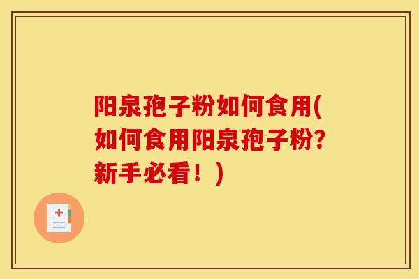 阳泉孢子粉如何食用(如何食用阳泉孢子粉？新手必看！)