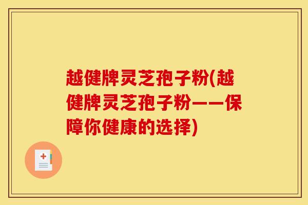 越健牌灵芝孢子粉(越健牌灵芝孢子粉——保障你健康的选择)
