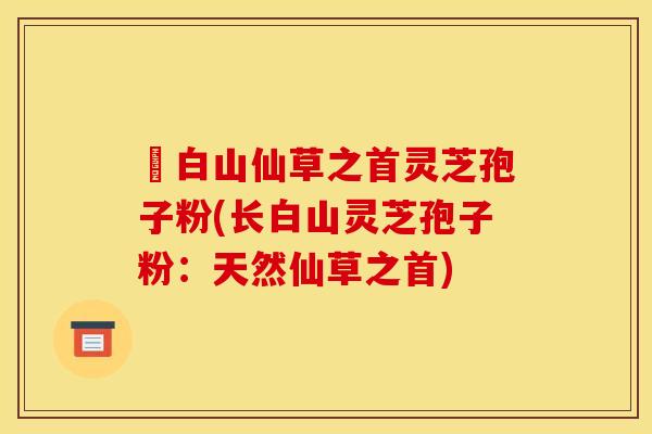長白山仙草之首灵芝孢子粉(长白山灵芝孢子粉：天然仙草之首)