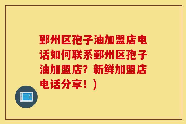 鄞州区孢子油加盟店电话如何联系鄞州区孢子油加盟店？新鲜加盟店电话分享！)