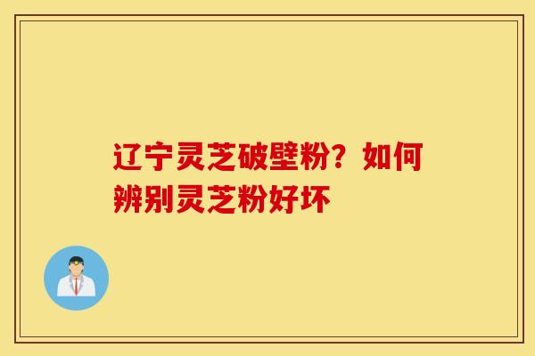 辽宁灵芝破壁粉？如何辨别灵芝粉好坏