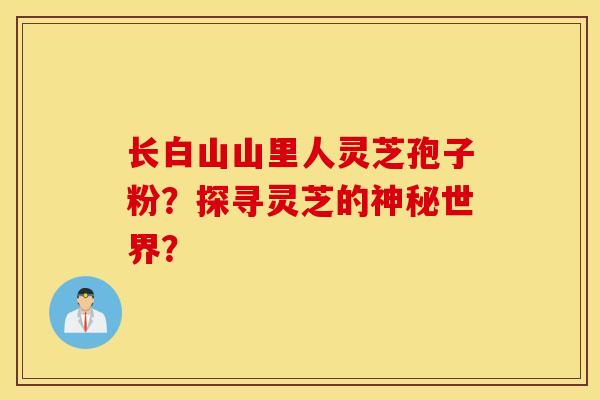 长白山山里人灵芝孢子粉？探寻灵芝的神秘世界？