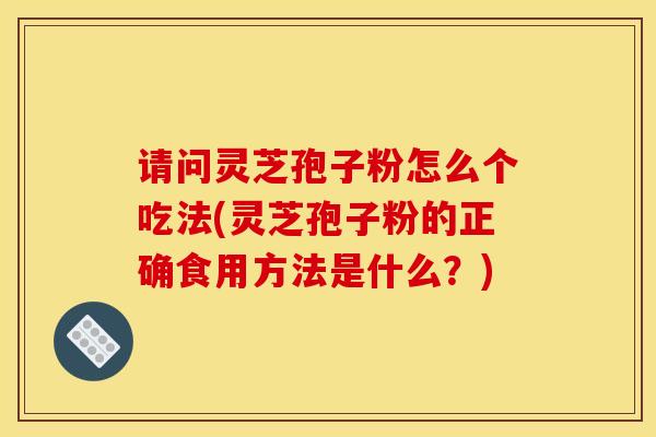 请问灵芝孢子粉怎么个吃法(灵芝孢子粉的正确食用方法是什么？)