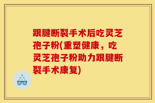 跟腱断裂手术后吃灵芝孢子粉(重塑健康，吃灵芝孢子粉助力跟腱断裂手术康复)