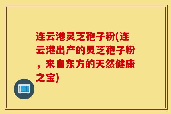连云港灵芝孢子粉(连云港出产的灵芝孢子粉，来自东方的天然健康之宝)