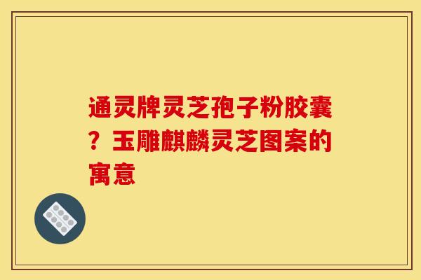 通灵牌灵芝孢子粉胶囊？玉雕麒麟灵芝图案的寓意
