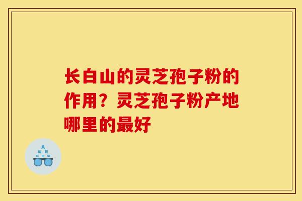 长白山的灵芝孢子粉的作用？灵芝孢子粉产地哪里的最好