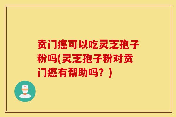 贲门癌可以吃灵芝孢子粉吗(灵芝孢子粉对贲门癌有帮助吗？)