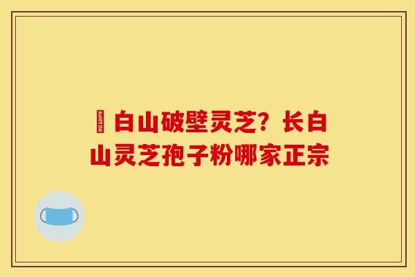 長白山破壁灵芝？长白山灵芝孢子粉哪家正宗