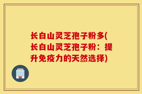 长白山灵芝孢子粉多(长白山灵芝孢子粉：提升免疫力的天然选择)