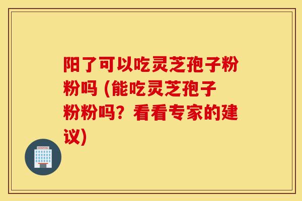 阳了可以吃灵芝孢子粉粉吗 (能吃灵芝孢子粉粉吗？看看专家的建议)