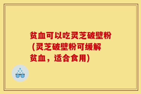 贫血可以吃灵芝破壁粉 (灵芝破壁粉可缓解贫血，适合食用)