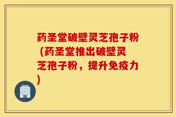 药圣堂破壁灵芝孢子粉 (药圣堂推出破壁灵芝孢子粉，提升免疫力)