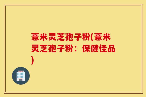 薏米灵芝孢子粉(薏米灵芝孢子粉：保健佳品)
