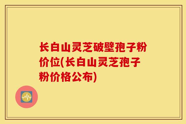 长白山灵芝破壁孢子粉价位(长白山灵芝孢子粉价格公布)