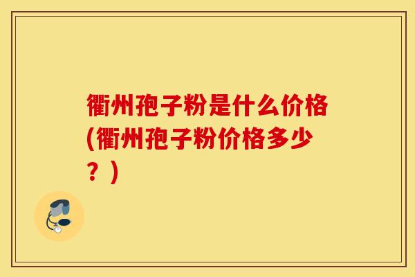 衢州孢子粉是什么价格(衢州孢子粉价格多少？)