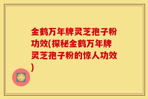 金鹤万年牌灵芝孢子粉功效(探秘金鹤万年牌灵芝孢子粉的惊人功效)
