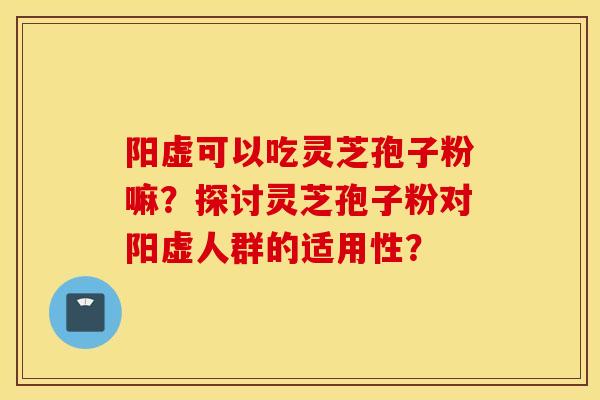 阳虚可以吃灵芝孢子粉嘛？探讨灵芝孢子粉对阳虚人群的适用性？