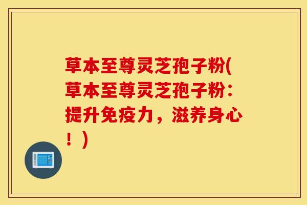 草本至尊灵芝孢子粉(草本至尊灵芝孢子粉：提升免疫力，滋养身心！)