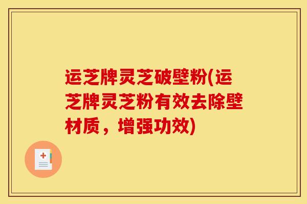 运芝牌灵芝破壁粉(运芝牌灵芝粉有效去除壁材质，增强功效)