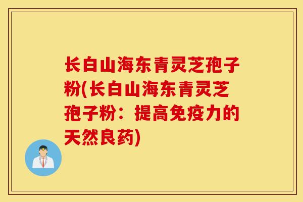 长白山海东青灵芝孢子粉(长白山海东青灵芝孢子粉：提高免疫力的天然良药)