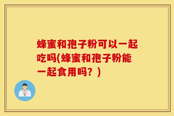 蜂蜜和孢子粉可以一起吃吗(蜂蜜和孢子粉能一起食用吗？)