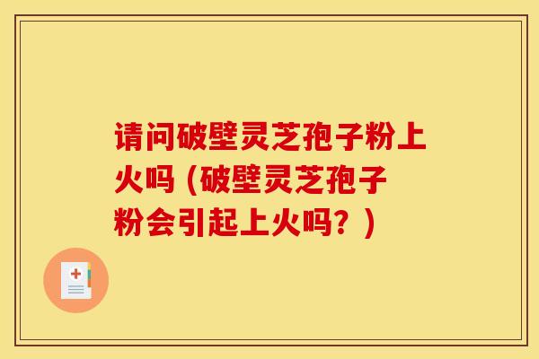 请问破壁灵芝孢子粉上火吗 (破壁灵芝孢子粉会引起上火吗？)