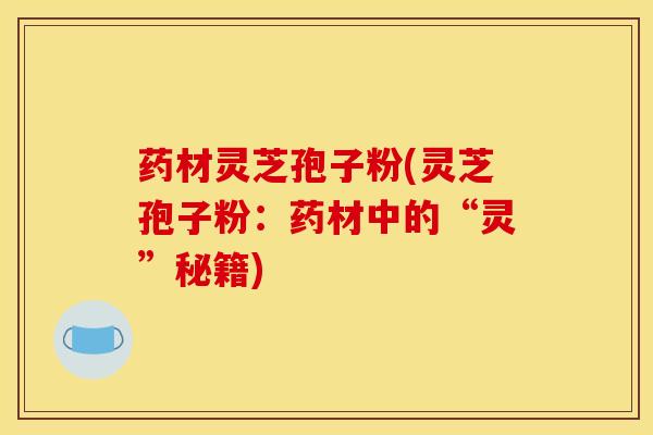 药材灵芝孢子粉(灵芝孢子粉：药材中的“灵”秘籍)