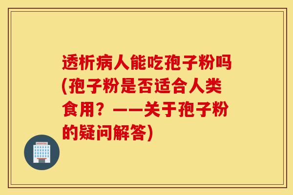 透析病人能吃孢子粉吗(孢子粉是否适合人类食用？——关于孢子粉的疑问解答)