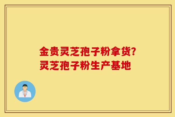 金贵灵芝孢子粉拿货？灵芝孢子粉生产基地