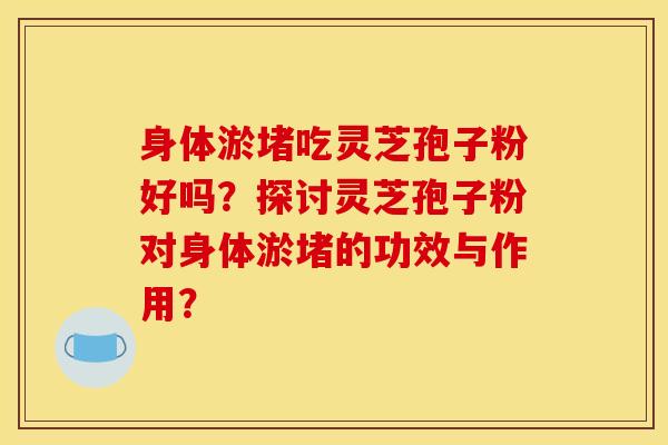身体淤堵吃灵芝孢子粉好吗？探讨灵芝孢子粉对身体淤堵的功效与作用？