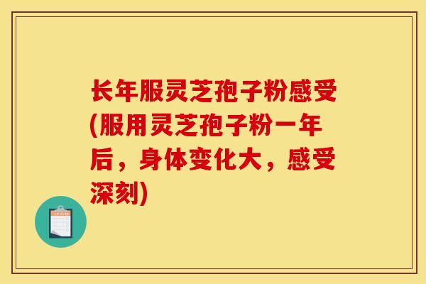长年服灵芝孢子粉感受(服用灵芝孢子粉一年后，身体变化大，感受深刻)