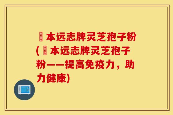 蕰本远志牌灵芝孢子粉(蕰本远志牌灵芝孢子粉——提高免疫力，助力健康)