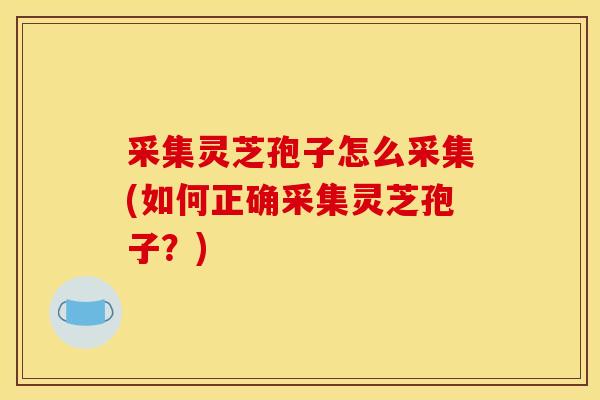 采集灵芝孢子怎么采集(如何正确采集灵芝孢子？)
