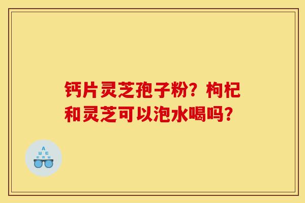 钙片灵芝孢子粉？枸杞和灵芝可以泡水喝吗？