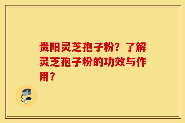 贵阳灵芝孢子粉？了解灵芝孢子粉的功效与作用？