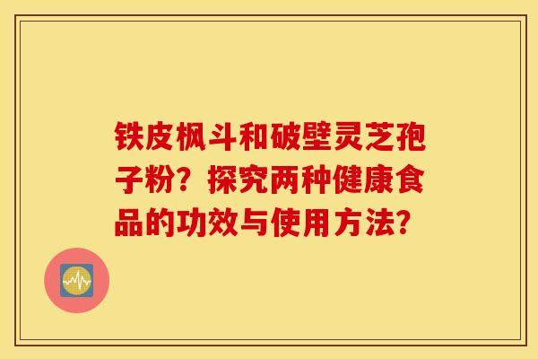 铁皮枫斗和破壁灵芝孢子粉？探究两种健康食品的功效与使用方法？