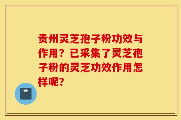 贵州灵芝孢子粉功效与作用？已采集了灵芝孢子粉的灵芝功效作用怎样呢？