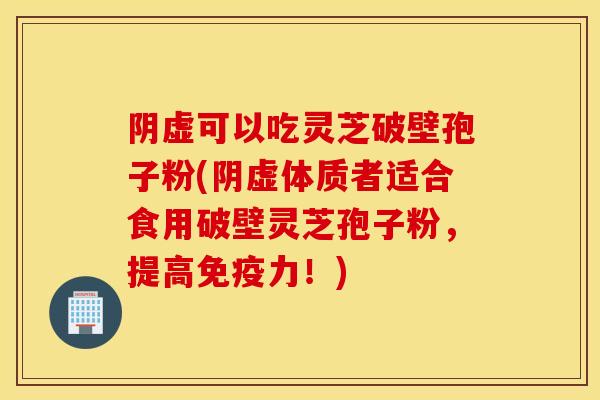 阴虚可以吃灵芝破壁孢子粉(阴虚体质者适合食用破壁灵芝孢子粉，提高免疫力！)