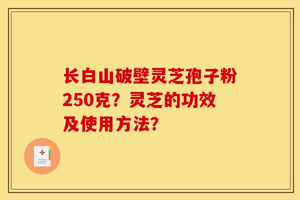 长白山破壁灵芝孢子粉250克？灵芝的功效及使用方法？