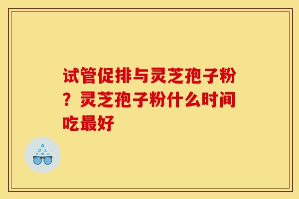 试管促排与灵芝孢子粉？灵芝孢子粉什么时间吃最好