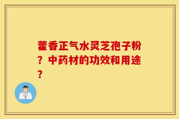 藿香正气水灵芝孢子粉？中药材的功效和用途？