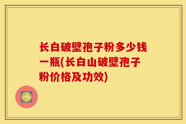 长白破壁孢子粉多少钱一瓶(长白山破壁孢子粉价格及功效)
